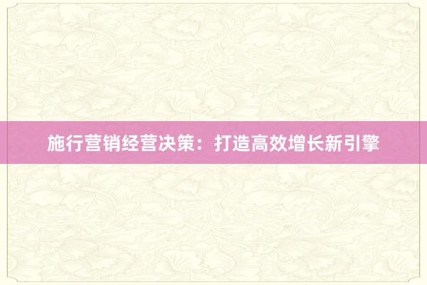 施行营销经营决策：打造高效增长新引擎