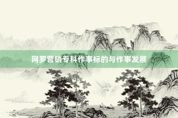 网罗营销专科作事标的与作事发展