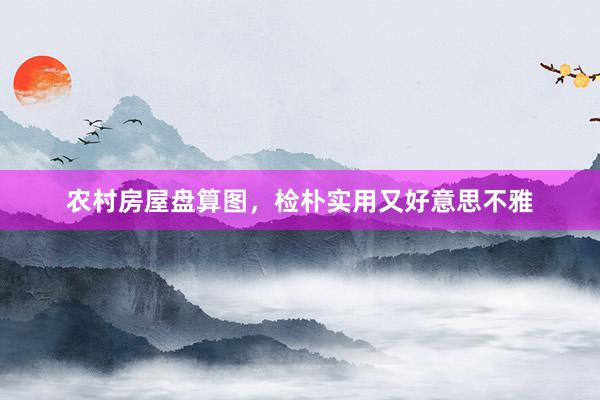 农村房屋盘算图，检朴实用又好意思不雅