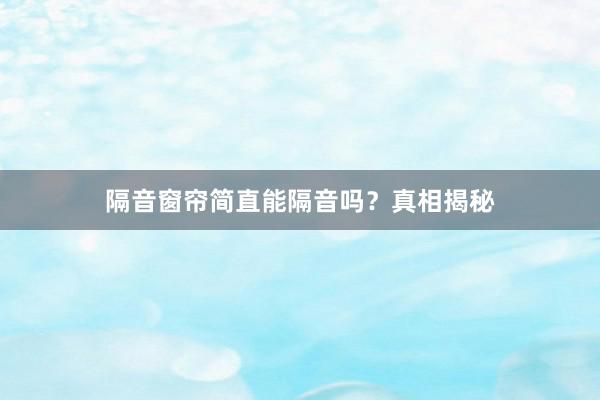 隔音窗帘简直能隔音吗？真相揭秘