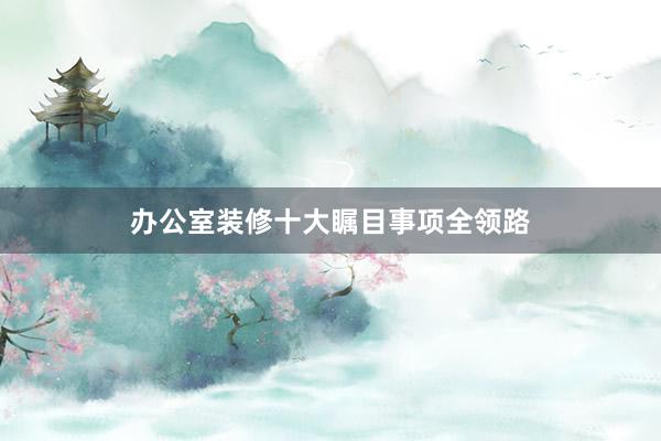 办公室装修十大瞩目事项全领路