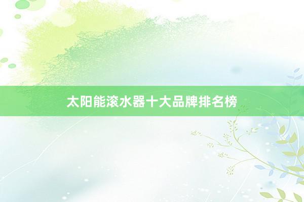 太阳能滚水器十大品牌排名榜