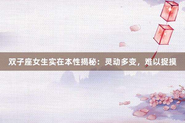 双子座女生实在本性揭秘：灵动多变，难以捉摸