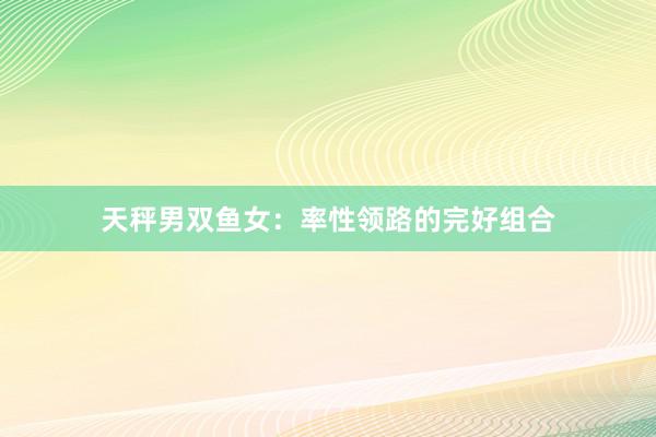 天秤男双鱼女：率性领路的完好组合