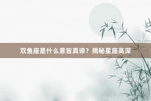 双鱼座是什么意旨真谛？揭秘星座高深