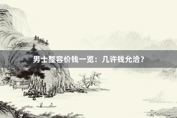 男士整容价钱一览：几许钱允洽？