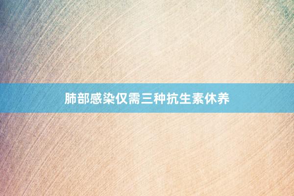 肺部感染仅需三种抗生素休养