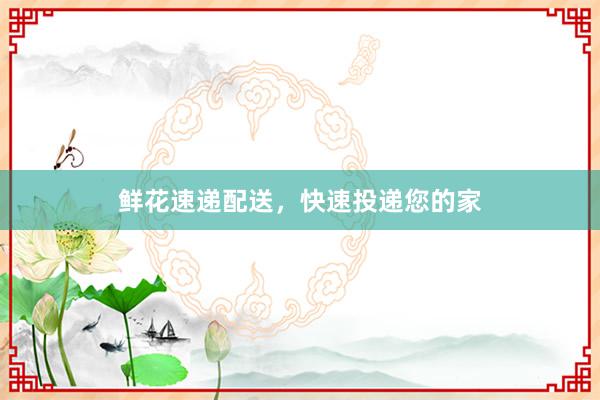 鲜花速递配送，快速投递您的家