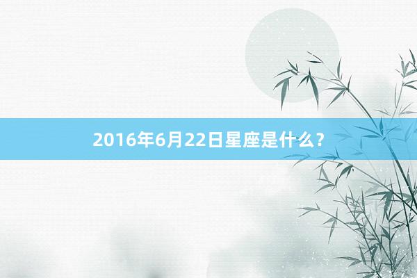 2016年6月22日星座是什么？