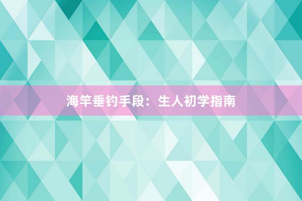 海竿垂钓手段：生人初学指南