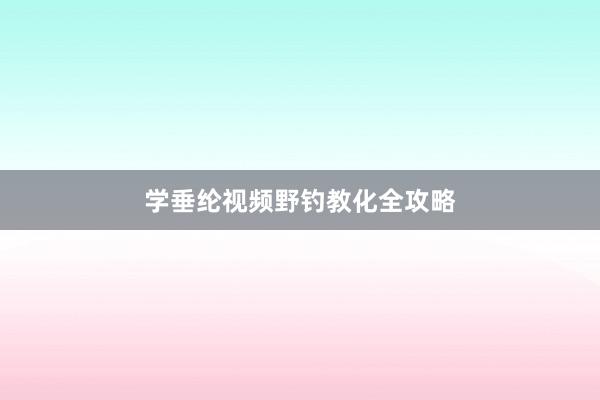 学垂纶视频野钓教化全攻略