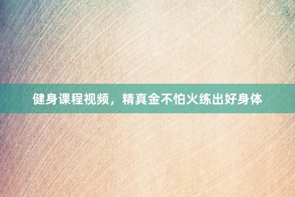 健身课程视频，精真金不怕火练出好身体
