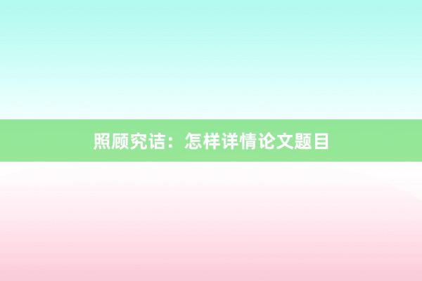 照顾究诘:怎样详情论文题目