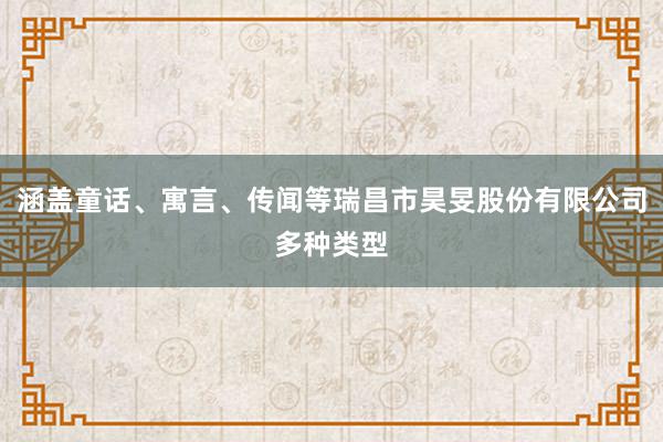 涵盖童话、寓言、传闻等瑞昌市昊旻股份有限公司多种类型