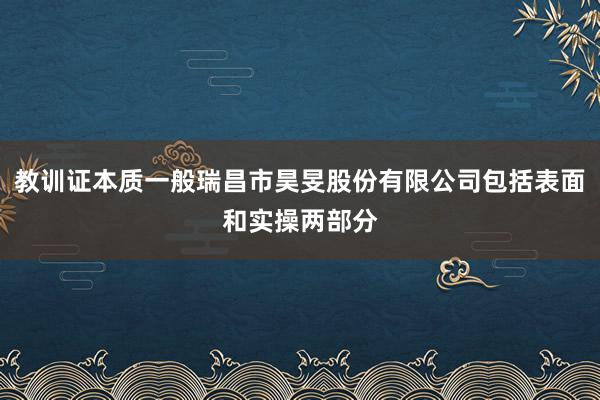 教训证本质一般瑞昌市昊旻股份有限公司包括表面和实操两部分
